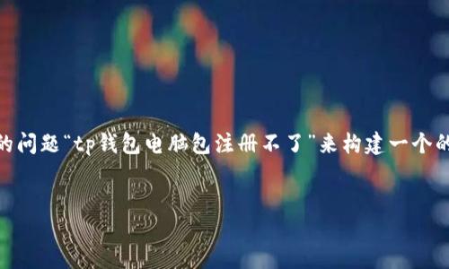 为了帮助您创作相关内容，我将根据您提出的问题“tp钱包电脑包注册不了”来构建一个的、关键词、内容大纲，以及详细解答相关问题。

### 
如何解决TP钱包电脑包注册不了的问题