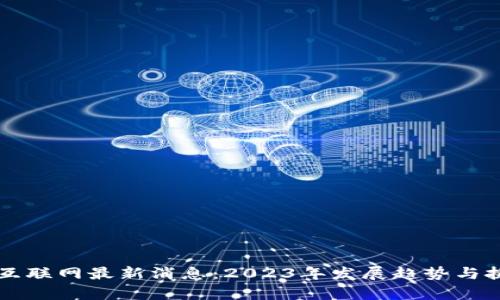 区块链互联网最新消息：2023年发展趋势与挑战分析